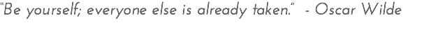“Be yourself; everyone else is already taken.” - Oscar Wilde 