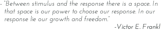 - “Between stimulus and the response there is a space. In that space is our power to choose our response. In our response lie our growth and freedom.” -Victor E. Frankl 